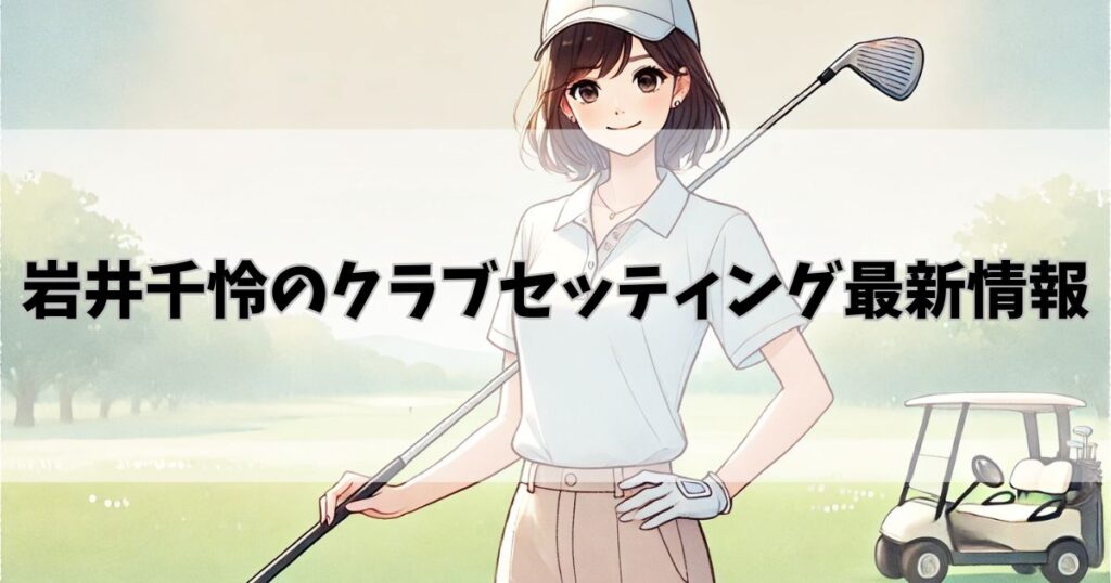 岩井千怜のクラブセッティング最新情報