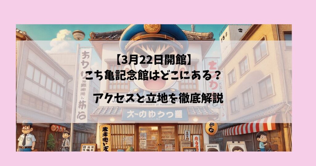 こち亀記念館はどこにある?アクセスと立地を徹底解説