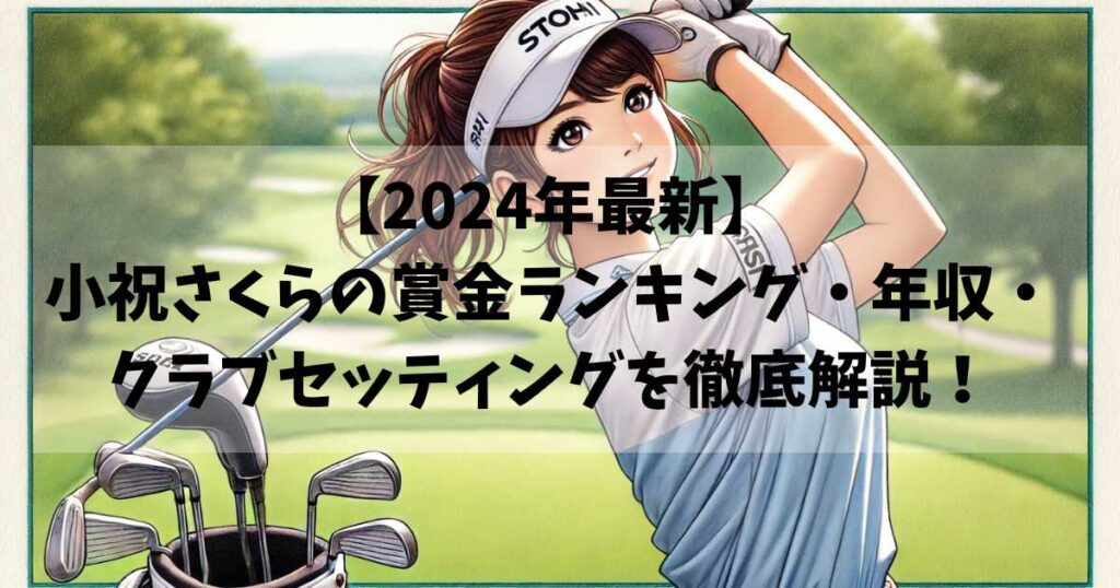 【2024年最新】小祝さくらの賞金ランキング・年収・クラブセッティングを徹底解説！