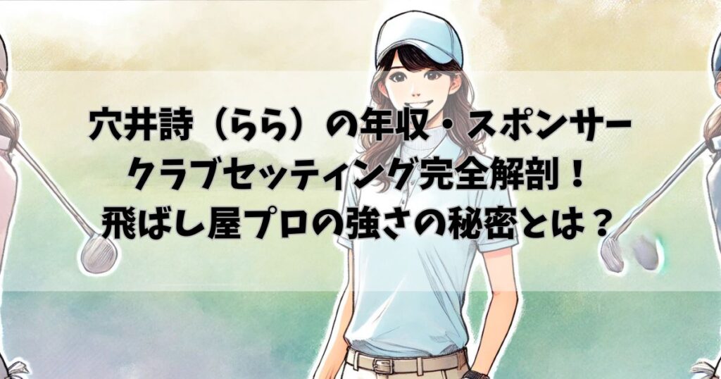 穴井詩（らら）の年収・スポンサー・クラブセッティング完全解剖！飛ばし屋プロの強さの秘密とは？