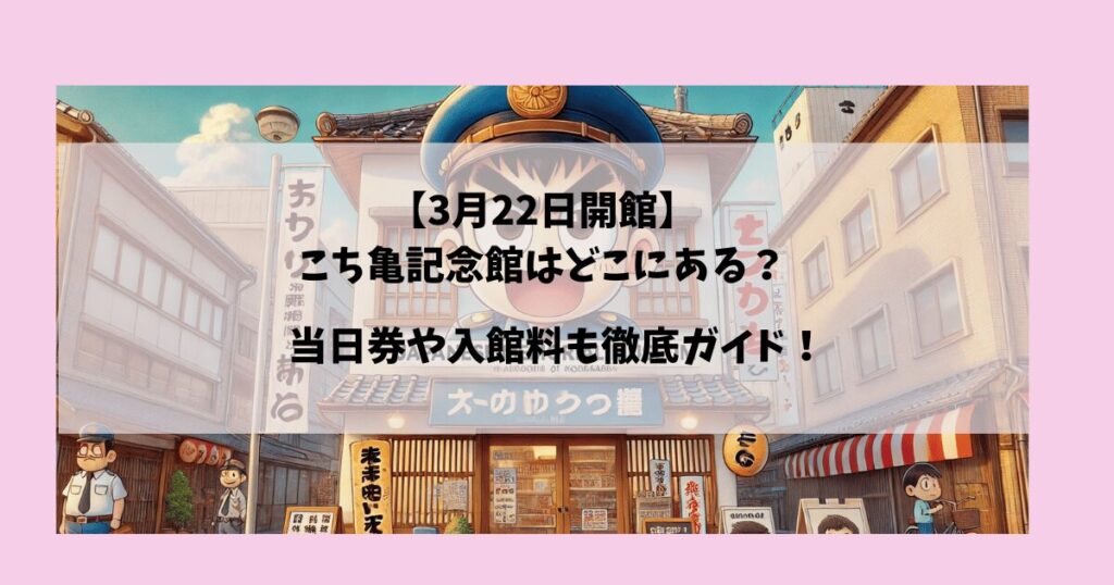 こち亀記念館はどこにある？予約方法は？当日券や入館料も徹底ガイド！